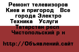 Ремонт телевизоров Киев и пригород - Все города Электро-Техника » Услуги   . Татарстан респ.,Чистопольский р-н